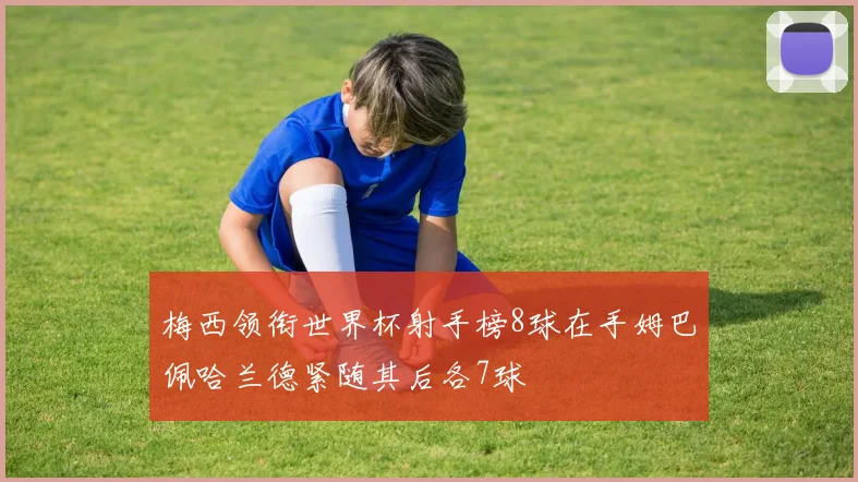 梅西领衔世界杯射手榜8球在手姆巴佩哈兰德紧随其后各7球