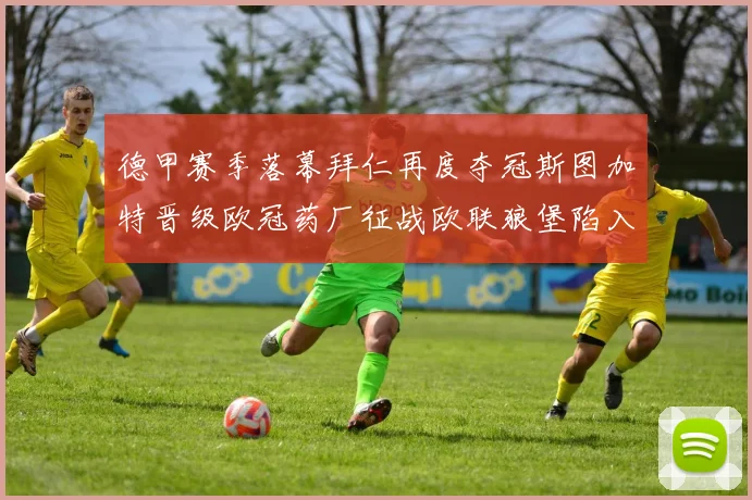 德甲赛季落幕拜仁再度夺冠斯图加特晋级欧冠药厂征战欧联狼堡陷入保级附加赛
