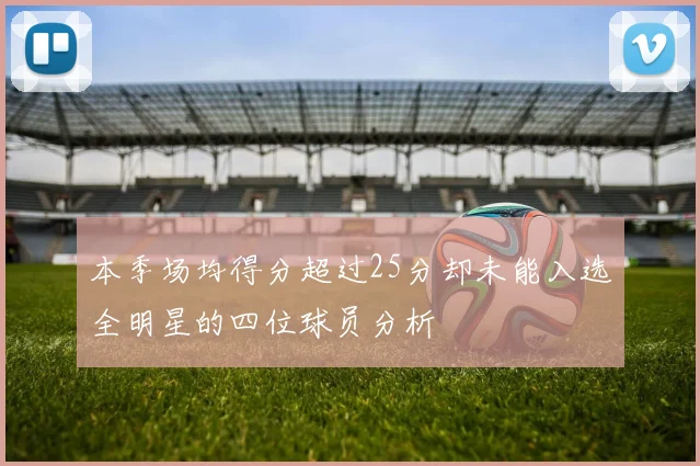 本季场均得分超过25分却未能入选全明星的四位球员分析