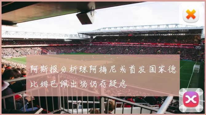 阿斯报分析琼阿梅尼或首发国家德比姆巴佩出场仍存疑虑
