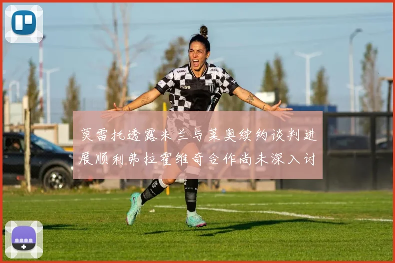 莫雷托透露米兰与莱奥续约谈判进展顺利弗拉霍维奇合作尚未深入讨论