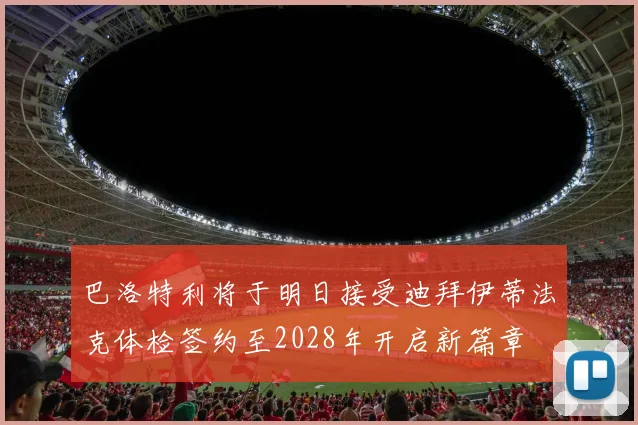 巴洛特利将于明日接受迪拜伊蒂法克体检签约至2028年开启新篇章