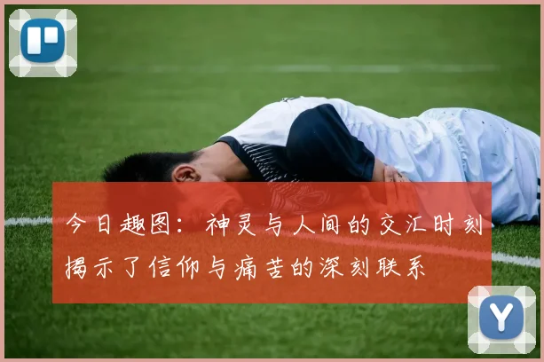 今日趣图：神灵与人间的交汇时刻揭示了信仰与痛苦的深刻联系