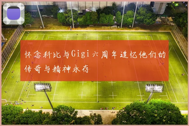 怀念科比与Gigi六周年追忆他们的传奇与精神永存