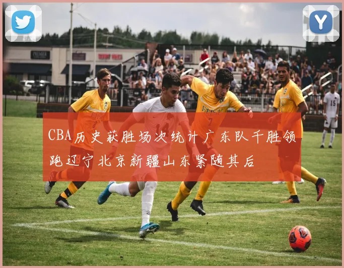 CBA历史获胜场次统计广东队千胜领跑辽宁北京新疆山东紧随其后