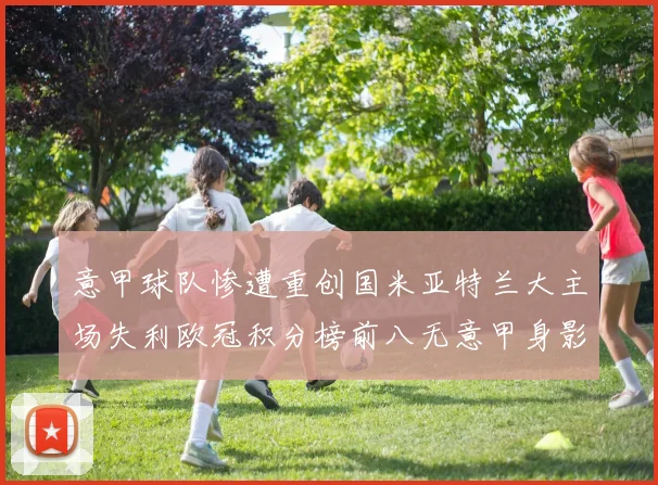 意甲球队惨遭重创国米亚特兰大主场失利欧冠积分榜前八无意甲身影
