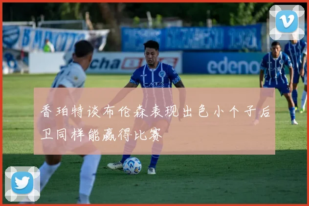 香珀特谈布伦森表现出色小个子后卫同样能赢得比赛