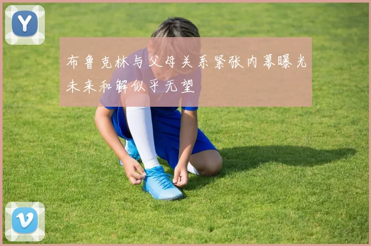 布鲁克林与父母关系紧张内幕曝光未来和解似乎无望