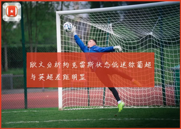 欧文分析约克雷斯状态低迷称葡超与英超差距明显