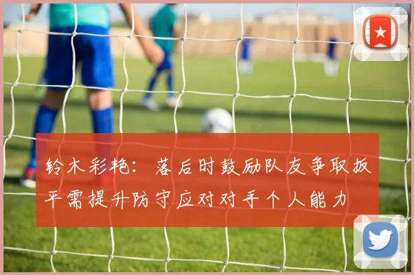 铃木彩艳：落后时鼓励队友争取扳平需提升防守应对对手个人能力