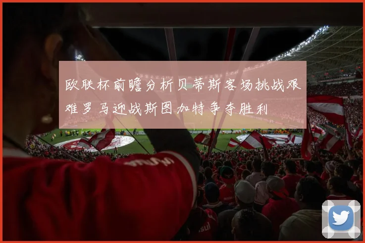 欧联杯前瞻分析贝蒂斯客场挑战艰难罗马迎战斯图加特争夺胜利