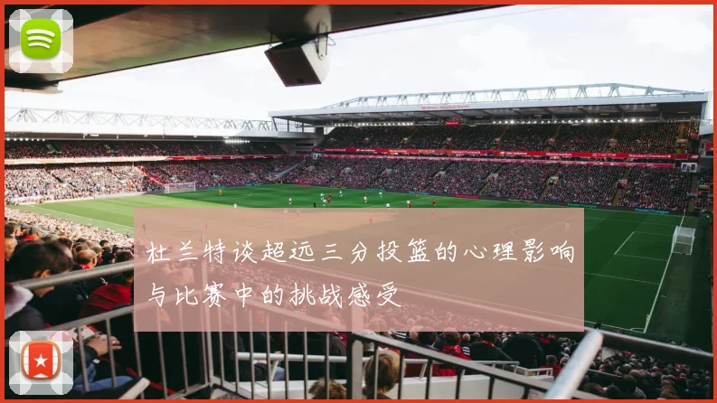 杜兰特谈超远三分投篮的心理影响与比赛中的挑战感受