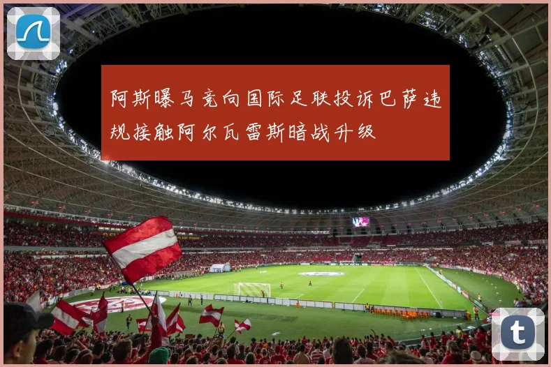 阿斯曝马竞向国际足联投诉巴萨违规接触阿尔瓦雷斯暗战升级