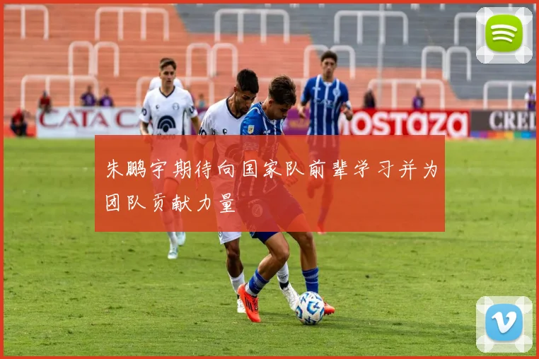 朱鹏宇期待向国家队前辈学习并为团队贡献力量