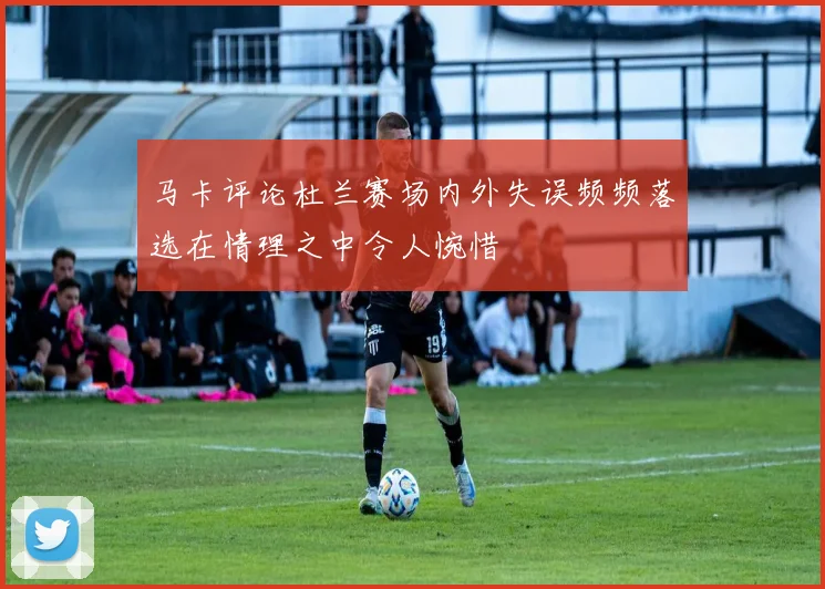 马卡评论杜兰赛场内外失误频频落选在情理之中令人惋惜