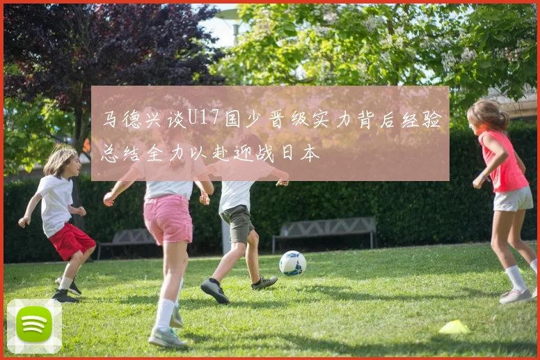 马德兴谈U17国少晋级实力背后经验总结全力以赴迎战日本