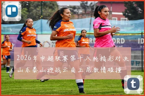 2026年中超联赛第十八轮精彩对决山东泰山迎战云南玉昆激情碰撞