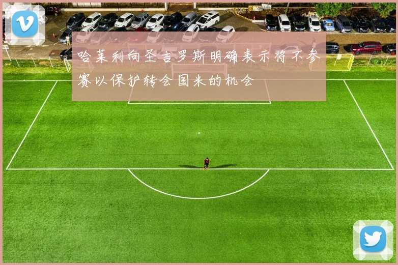 哈莱利向圣吉罗斯明确表示将不参赛以保护转会国米的机会