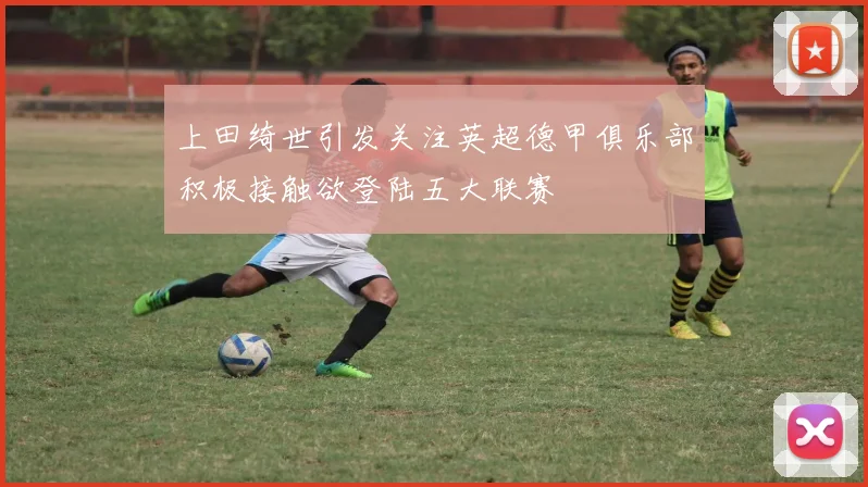 上田绮世引发关注英超德甲俱乐部积极接触欲登陆五大联赛