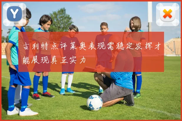 古利特点评莱奥表现需稳定发挥才能展现真正实力