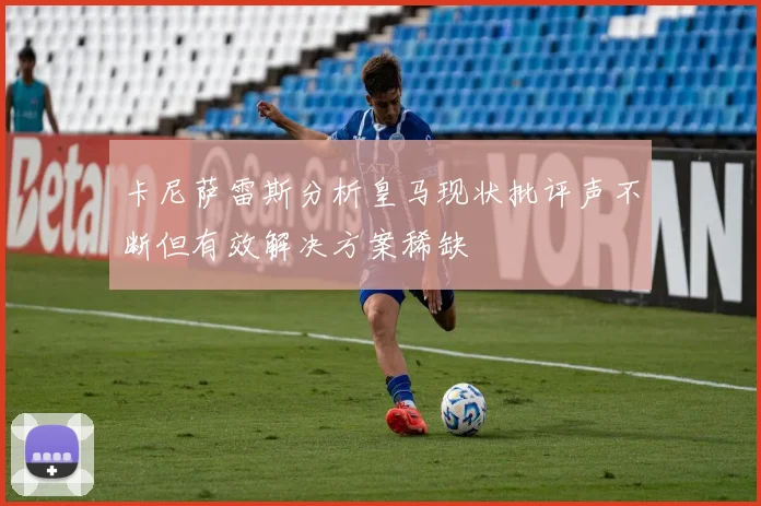 卡尼萨雷斯分析皇马现状批评声不断但有效解决方案稀缺