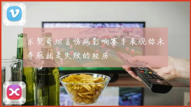 东契奇坦言伤病影响赛季表现称未夺冠就是失败的经历