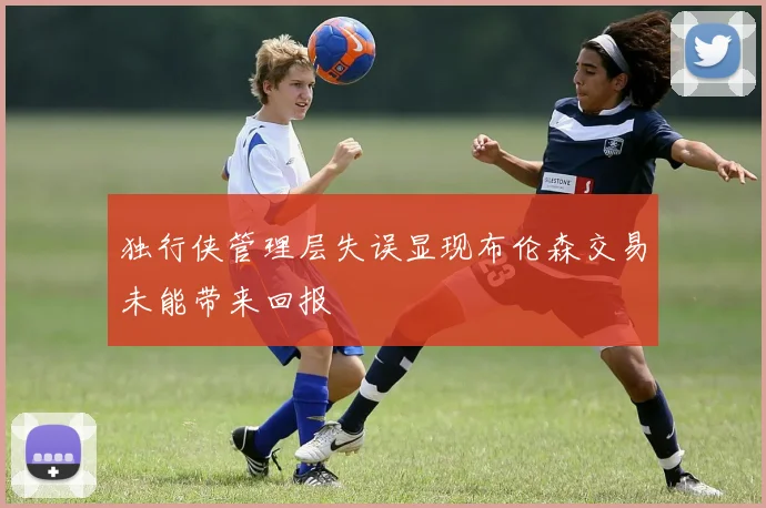 独行侠管理层失误显现布伦森交易未能带来回报