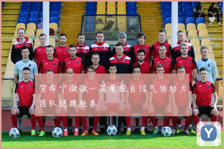 贺希宁微微一笑展现自信气场助力团队稳操胜券