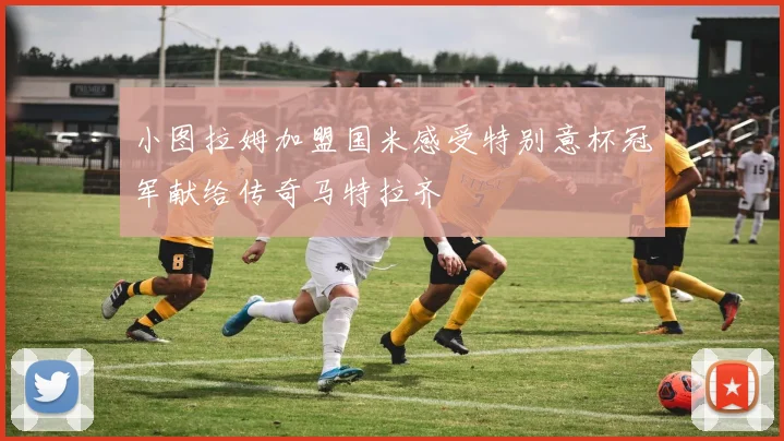 小图拉姆加盟国米感受特别意杯冠军献给传奇马特拉齐