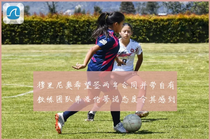 穆里尼奥希望签两年合同并带自有教练团队弗洛伦蒂诺态度令其感到失望