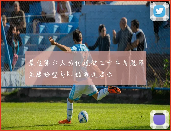 最佳第六人为何连续三十年与冠军无缘哈登与KJ的命运启示